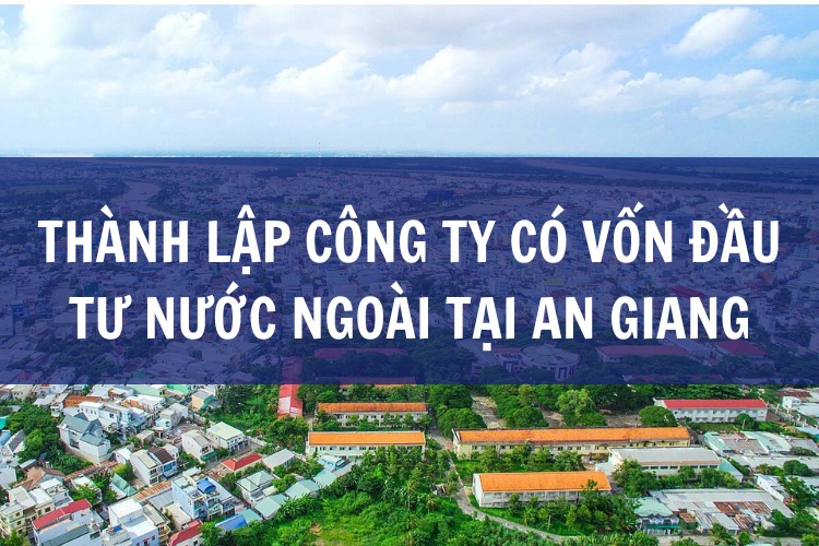 Thành lập công ty có vốn đầu tư nước ngoài tại An Giang nhanh chóng, chi phí hợp lý.